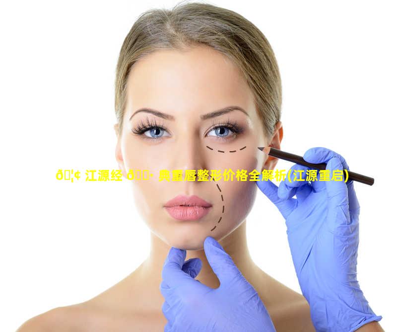 🦢 江源经 🌷 典重唇整形价格全解析(江源重启)